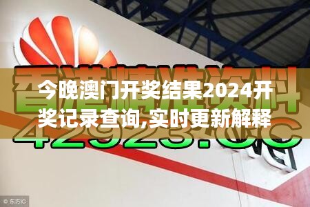 今晚澳门开奖结果2024开奖记录查询,实时更新解释介绍_RVH19.46