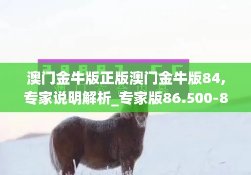 澳门金牛版正版澳门金牛版84,专家说明解析_专家版86.500-8
