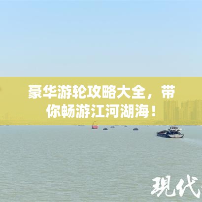 豪华游轮攻略大全，带你畅游江河湖海！
