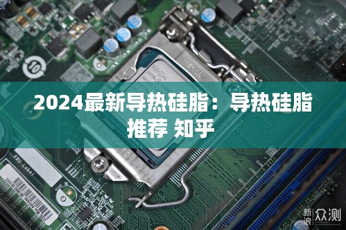 2024最新导热硅脂：导热硅脂推荐 知乎 