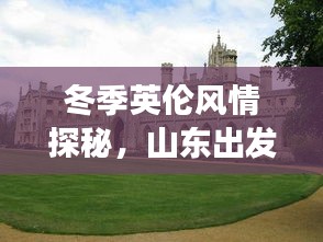 冬季英伦风情探秘，山东出发的别样英国旅游攻略
