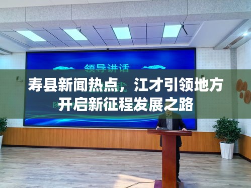 寿县新闻热点，江才引领地方开启新征程发展之路
