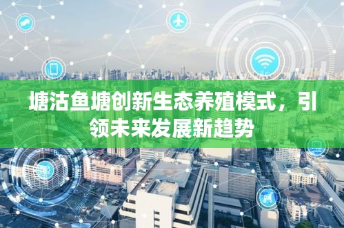 塘沽鱼塘创新生态养殖模式，引领未来发展新趋势