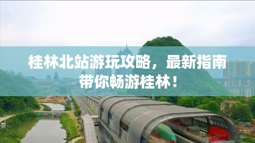 桂林北站游玩攻略，最新指南带你畅游桂林！