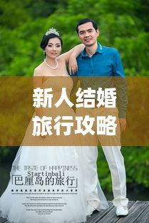新人结婚旅行攻略，打造浪漫难忘的蜜月之旅