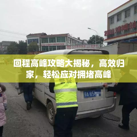 回程高峰攻略大揭秘，高效归家，轻松应对拥堵高峰