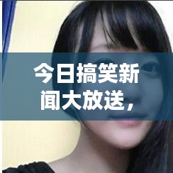 今日搞笑新闻大放送，笑料不断，让你笑到肚子疼！