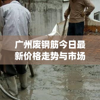 广州废钢筋今日最新价格走势与市场动态速递