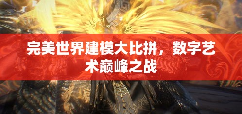 完美世界建模大比拼，数字艺术巅峰之战