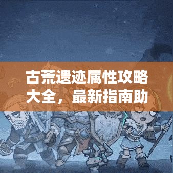 古荒遗迹属性攻略大全，最新指南助你轻松探索！