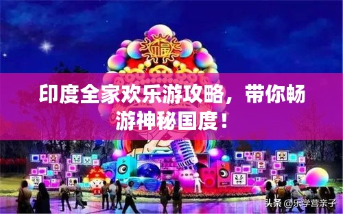 印度全家欢乐游攻略，带你畅游神秘国度！
