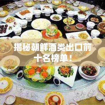 揭秘朝鲜酒类出口前十名榜单！