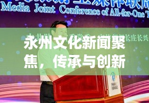 永州文化新闻聚焦，传承与创新共融，展现独特魅力