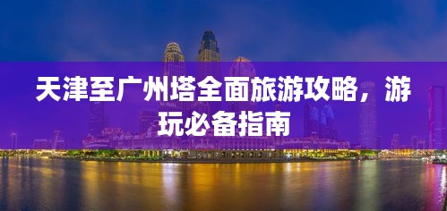 天津至广州塔全面旅游攻略，游玩必备指南