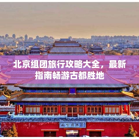 北京组团旅行攻略大全，最新指南畅游古都胜地