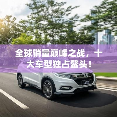 全球销量巅峰之战，十大车型独占鳌头！
