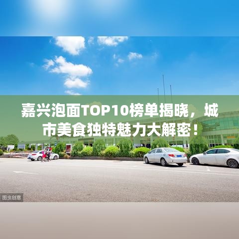 嘉兴泡面TOP10榜单揭晓，城市美食独特魅力大解密！