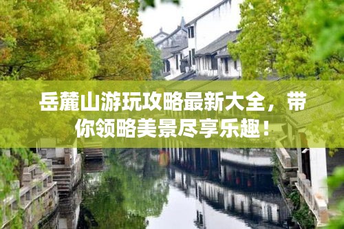 岳麓山游玩攻略最新大全，带你领略美景尽享乐趣！