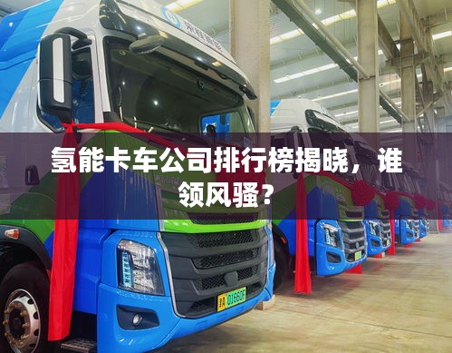 氢能卡车公司排行榜揭晓，谁领风骚？