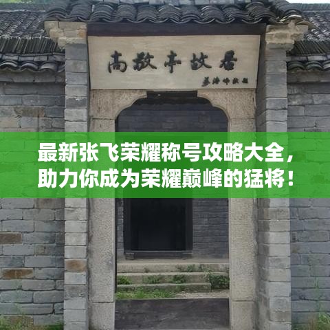 最新张飞荣耀称号攻略大全，助力你成为荣耀巅峰的猛将！