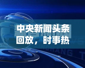 中央新闻头条回放，时事热点聚焦，权威声音传递