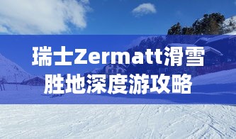 瑞士Zermatt滑雪胜地深度游攻略