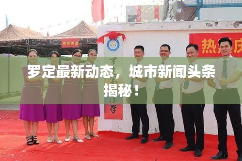 罗定最新动态，城市新闻头条揭秘！