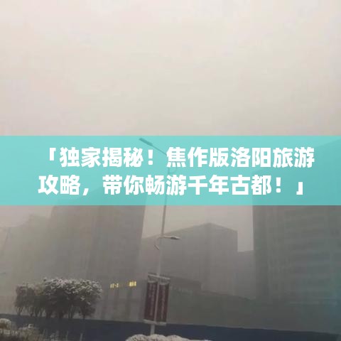 「独家揭秘！焦作版洛阳旅游攻略，带你畅游千年古都！」