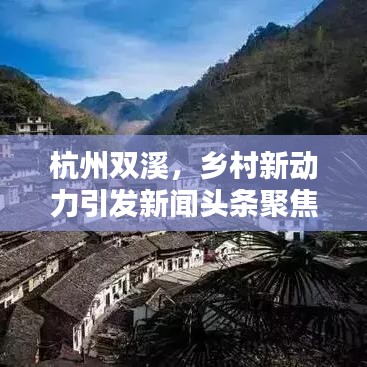杭州双溪，乡村新动力引发新闻头条聚焦
