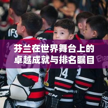 芬兰在世界舞台上的卓越成就与排名瞩目