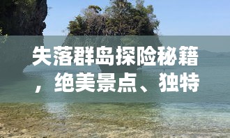 失落群岛探险秘籍，绝美景点、独特文化，一网打尽！