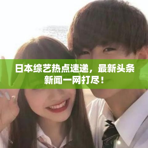 日本综艺热点速递，最新头条新闻一网打尽！