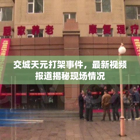 交城天元打架事件，最新视频报道揭秘现场情况