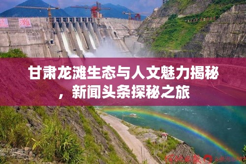 甘肃龙滩生态与人文魅力揭秘，新闻头条探秘之旅