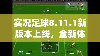 实况足球8.11.1新版本上线，全新体验与特色深度解析