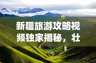 新疆旅游攻略视频独家揭秘，壮美路线探索新疆之旅！