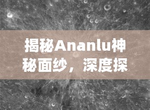 揭秘Ananlu神秘面纱，深度探索奥秘之旅