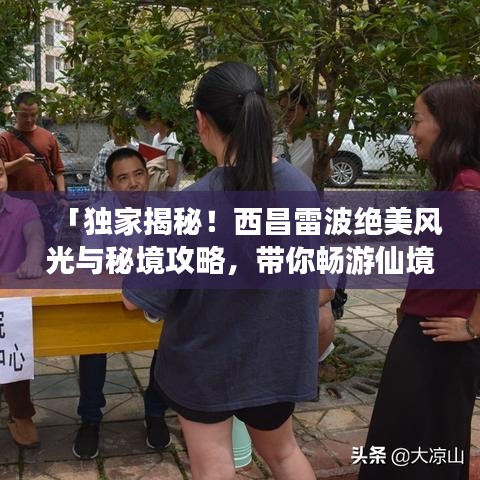 「独家揭秘！西昌雷波绝美风光与秘境攻略，带你畅游仙境之旅！」
