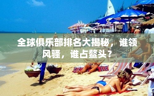 全球俱乐部排名大揭秘，谁领风骚，谁占鳌头？