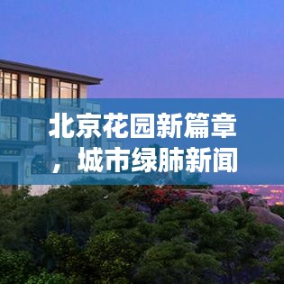 北京花园新篇章，城市绿肺新闻头条揭秘